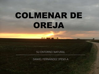COLMENAR DE
   OREJA


    SU ENTORNO NATURAL

  DANIEL FERNÁNDEZ 3ºESO-A
 