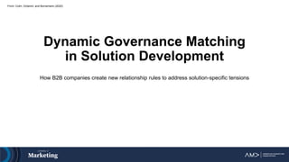 Dynamic Governance Matching
in Solution Development
How B2B companies create new relationship rules to address solution-specific tensions
From: Colm, Ordanini, and Bornemann (2020)
 