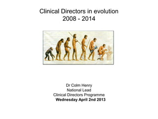 Clinical Directors in evolution
2008 - 2014
Dr Colm Henry
National Lead
Clinical Directors Programme
Wednesday April 2nd 2013
 