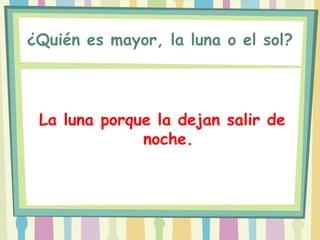 ¿Quién es mayor, la luna o el sol?




 La luna porque la dejan salir de
              noche.
 