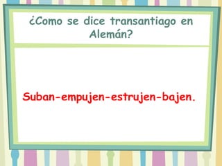 ¿Como se dice transantiago en
           Alemán?




Suban-empujen-estrujen-bajen.
 