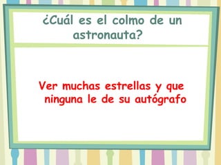  ¿Cuál es el colmo de un
      astronauta?



Ver muchas estrellas y que
 ninguna le de su autógrafo
 