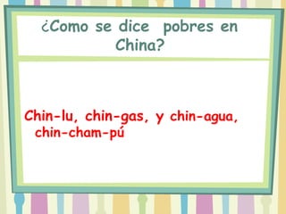  
  ¿Como se dice pobres en
           China? 



Chin-lu, chin-gas, y chin-agua,
 chin-cham-pú
 