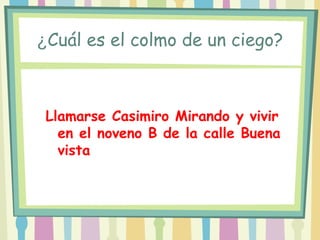 ¿Cuál es el colmo de un ciego?



 Llamarse Casimiro Mirando y vivir
   en el noveno B de la calle Buena
   vista
 