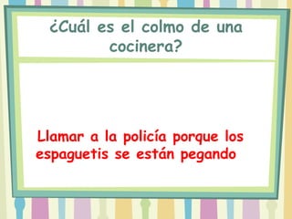 ¿Cuál es el colmo de una
        cocinera?




Llamar a la policía porque los
espaguetis se están pegando
 