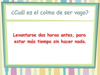 ¿Cuál es el colmo de ser vago?


Levantarse dos horas antes, para
estar más tiempo sin hacer nada.
 