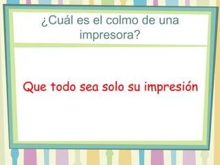 ¿Cuál es el colmo de una
         impresora?



Que todo sea solo su impresión
 