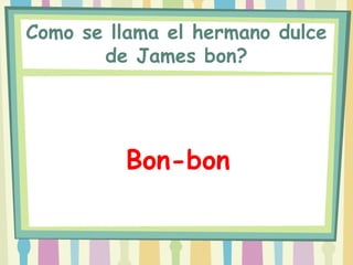 Como se llama el hermano dulce
       de James bon?




         Bon-bon
 