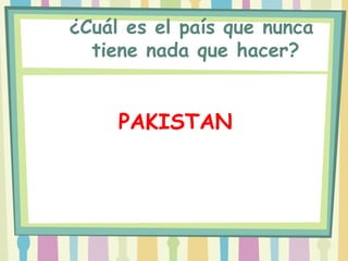 ¿Cuál es el país que nunca
  tiene nada que hacer?


     PAKISTAN
 