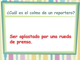 ¿Cuál es el colmo de un reportero?




 Ser aplastado por una rueda
 de prensa.
 