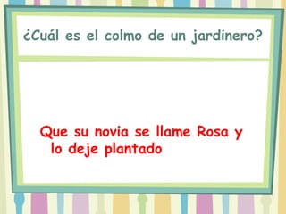 ¿Cuál es el colmo de un jardinero?




  Que su novia se llame Rosa y
   lo deje plantado
 
