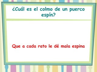 ¿Cuál es el colmo de un puerco
             espín?




Que a cada rato le dé mala espina
 