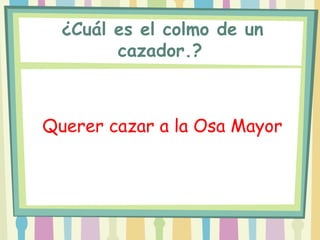  ¿Cuál es el colmo de un
        cazador.?



Querer cazar a la Osa Mayor
 