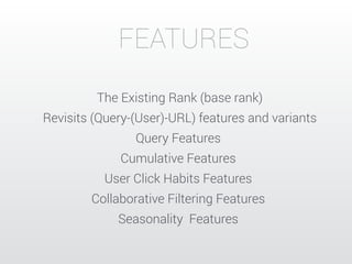 FEATURES 
The Existing Rank (base rank) 
Revisits (Query-(User)-URL) features and variants 
Query Features 
Cumulative Features 
User Click Habits Features 
Collaborative Filtering Features 
Seasonality Features 
 