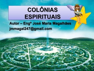 Page 1
COLÔNIAS
ESPIRITUAIS
Autor – Engº José Maria Magalhães
jmmagal247@gmail.com
 
