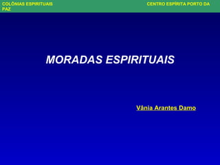 MORADAS ESPIRITUAIS
Vânia Arantes Damo
COLÔNIAS ESPIRITUAIS CENTRO ESPÍRITA PORTO DA
PAZ
 