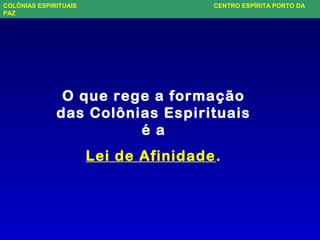 O que rege a formação
das Colônias Espirituais
é a
Lei de Afinidade.
COLÔNIAS ESPIRITUAIS CENTRO ESPÍRITA PORTO DA
PAZ
 