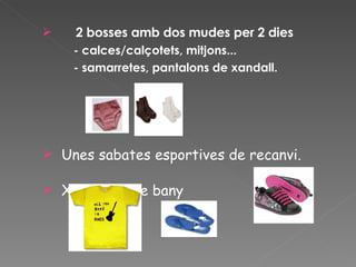 2 bosses amb dos mudes per 2 dies - calces/calçotets, mitjons... - samarretes, pantalons de xandall. Unes sabates esportives de recanvi. Xancletes de bany  