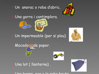 Un  anorac o roba d’abric. Una gorra i cantimplora. Un impermeable (per si plou)  Mocadors de paper. Una lot ( llanterna) .  Una bossa  per a la roba bruta. 