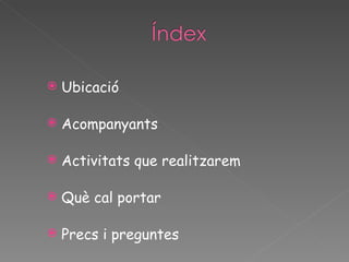    Ubicació

   Acompanyants

   Activitats que realitzarem

   Què cal portar

   Precs i preguntes
 