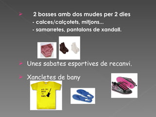    2 bosses amb dos mudes per 2 dies
    - calces/calçotets, mitjons...
    - samarretes, pantalons de xandall.




 Unes sabates esportives de recanvi.

 Xancletes de bany
 