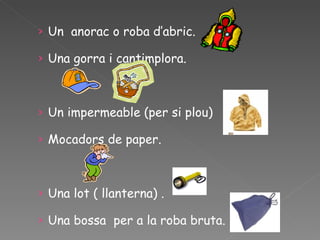 › Un anorac o roba d’abric.

› Una gorra i cantimplora.



› Un impermeable (per si plou)

› Mocadors de paper.



› Una lot ( llanterna) .

› Una bossa per a la roba bruta.
 