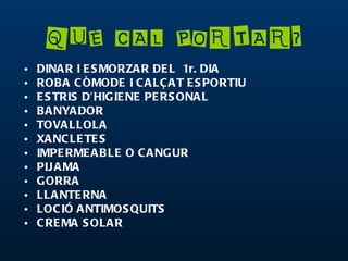 QUÈ CAL PORTAR?
•   DINA R I E S MORZA R DE L 1r. DIA
•   ROB A C ÒMODE I C A LÇ A T E S PORTIU
•   E S TRIS D’HIG IE NE PE RS ONA L
•   B A NYA DOR
•   TOVA LLOLA
•   XA NC LE TE S
•   IMPE RME A B LE O C A NGUR
•   PIJ A MA
•   G ORRA
•   LLA NTE RNA
•   LOC IÓ A NTIMOS QUITS
•   C RE MA S OLA R
 