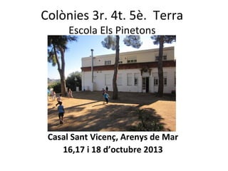Colònies 3r. 4t. 5è. Terra
Escola Els Pinetons

Casal Sant Vicenç, Arenys de Mar
16,17 i 18 d’octubre 2013

 
