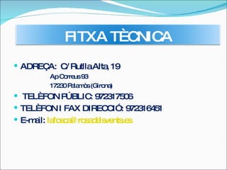 ADREÇA:  C/ Rutlla Alta, 19 Ap Correus 93 17230 Palamòs (Girona) TELÈFON PÚBLIC: 972317506 TELÈFON I FAX DIRECCIÓ: 972316451 E-mail:  [email_address] FITXA TÈCNICA 