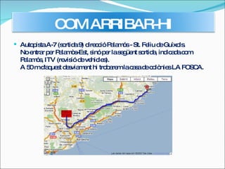 Autopista A-7 (sortida 9) direcció Palamós - St. Feliu de Guíxols. No entrar per Palamòs-Est, sinó per la següent sortida, indicada com Palamós, ITV (revisió de vehicles).  A 50 m d'aquest desviament hi trobarem la casa de colònies LA FOSCA. COM ARRIBAR-HI 