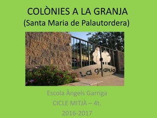 COLÒNIES A LA GRANJA
(Santa Maria de Palautordera)
Escola Àngels Garriga
CICLE MITJÀ – 4t.
2016-2017
 