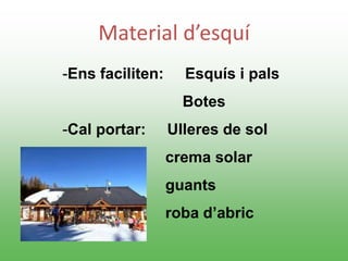 Material d’esquí
-Ens faciliten: Esquís i pals
Botes
-Cal portar: Ulleres de sol
crema solar
guants
roba d’abric
 