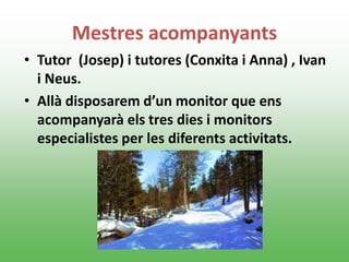 Mestres acompanyants
• Tutor (Josep) i tutores (Conxita i Anna) , Ivan
i Neus.
• Allà disposarem d’un monitor que ens
acompanyarà els tres dies i monitors
especialistes per les diferents activitats.
 
