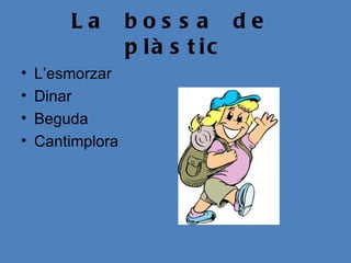 La        bos s a de
                  p là s t ic
•   L’esmorzar
•   Dinar
•   Beguda
•   Cantimplora
 