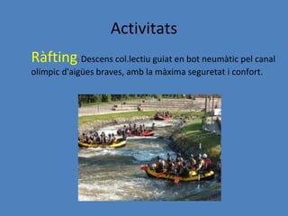 Activitats
Ràfting: Descens col.lectiu guiat en bot neumàtic pel canal
olímpic d'aigües braves, amb la màxima seguretat i confort.
 