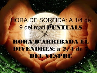 HORA DE SORTIDA: A 1/4 de
9 del mati PUNTUALS
HORA D’ARRIBADA EL
DIVENDRES: a 2/4 de 7
DEL VESPRE
 