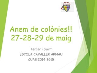 Anem de colònies!!! 
27-28-29 de maig 
Tercer i quart 
ESCOLA CAVALLER ARNAU 
CURS 2014-2015 
 