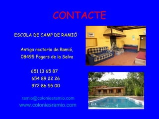CONTACTE ESCOLA DE CAMP DE RAMIÓ Antiga rectoria de Ramió,  08495 Fogars de la Selva 651 13 65 87  654 89 22 26 972 86 55 00 [email_address] www.coloniesramio.com 