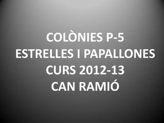 COLÒNIES P-5
ESTRELLES I PAPALLONES
CURS 2012-13
CAN RAMIÓ
 