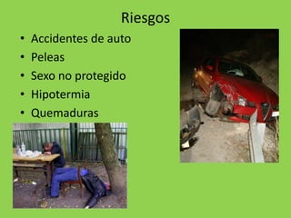 Riesgos
• Accidentes de auto
• Peleas
• Sexo no protegido
• Hipotermia
• Quemaduras
 
