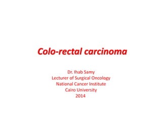 Colo-rectal carcinoma
Dr. Ihab Samy
Lecturer of Surgical Oncology
National Cancer Institute
Cairo University
2014
 