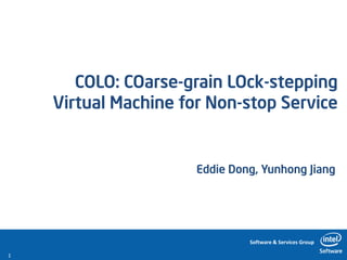 COLO: COarse-grain LOck-stepping
    Virtual Machine for Non-stop Service


                      Eddie Dong, Yunhong Jiang




                               Software & Services Group

1
 