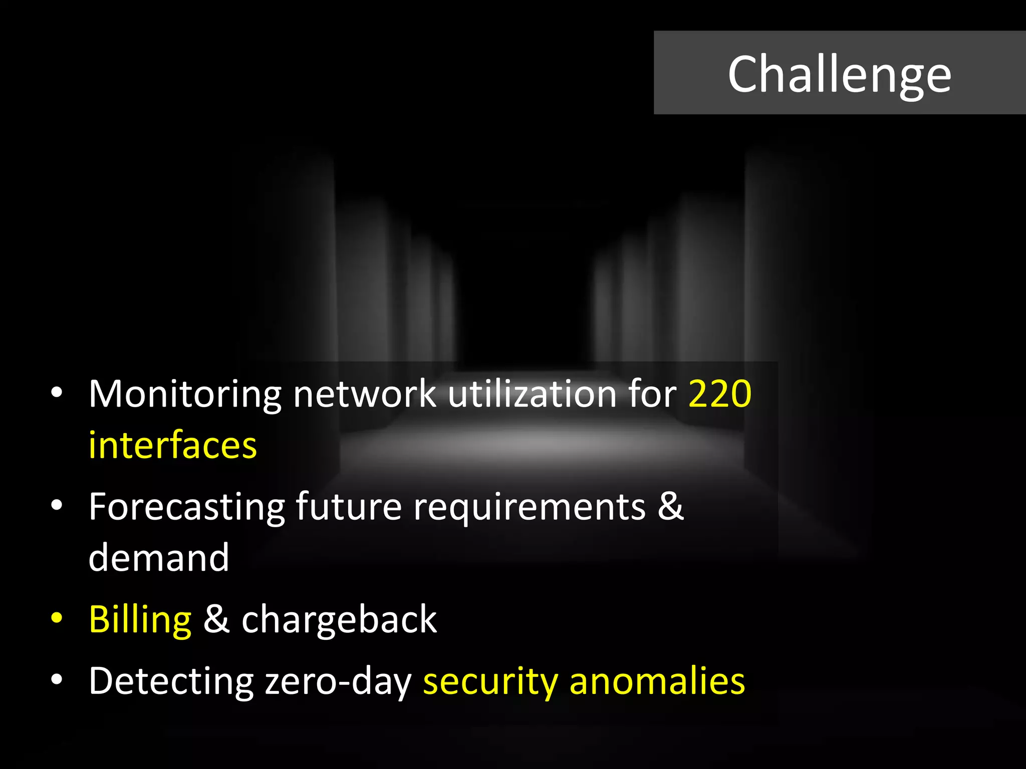 Challenge
• Monitoring network utilization for 220
interfaces
• Forecasting future requirements &
demand
• Billing & chargeback
• Detecting zero-day security anomalies