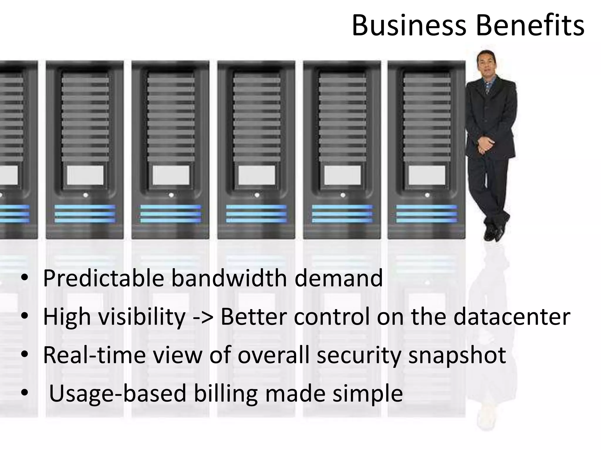 Business Benefits
• Predictable bandwidth demand
• High visibility -> Better control on the datacenter
• Real-time view of overall security snapshot
• Usage-based billing made simple