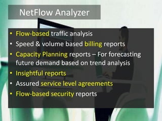 NetFlow Analyzer
• Flow-based traffic analysis
• Speed & volume based billing reports
• Capacity Planning reports – For forecasting
future demand based on trend analysis
• Insightful reports
• Assured service level agreements
• Flow-based security reports
 