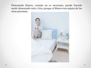 Demasiado blanco, cuando no es necesario, puede hacerle
sentir demasiado solo y frío, porque el blanco nos separa de las
otras personas.

 