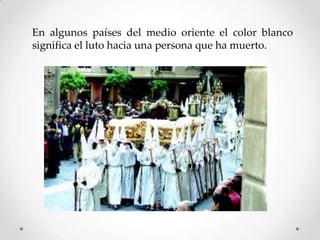En algunos países del medio oriente el color blanco
significa el luto hacia una persona que ha muerto.

 