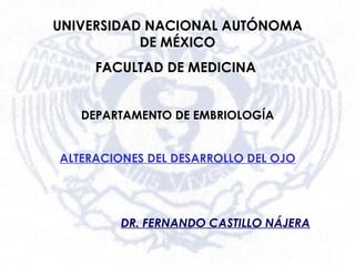 UNIVERSIDAD NACIONAL AUTÓNOMA DE MÉXICO FACULTAD DE MEDICINA   DEPARTAMENTO DE EMBRIOLOGÍA ALTERACIONES DEL DESARROLLO DEL OJO DR. FERNANDO CASTILLO NÁJERA 