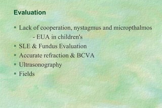 Evaluation
 Lack of cooperation, nystagmus and micropthalmos
- EUA in children's
 SLE & Fundus Evaluation
 Accurate refraction & BCVA
 Ultrasonography
 Fields
 