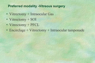 Preferred modality -Vitreous surgery
 Vitrectomy + Intraocular Gas
 Vitrectomy + SOI
 Vitrectomy + PFCL
 Encirclage + Vitrectomy + Intraocular tamponade
 
